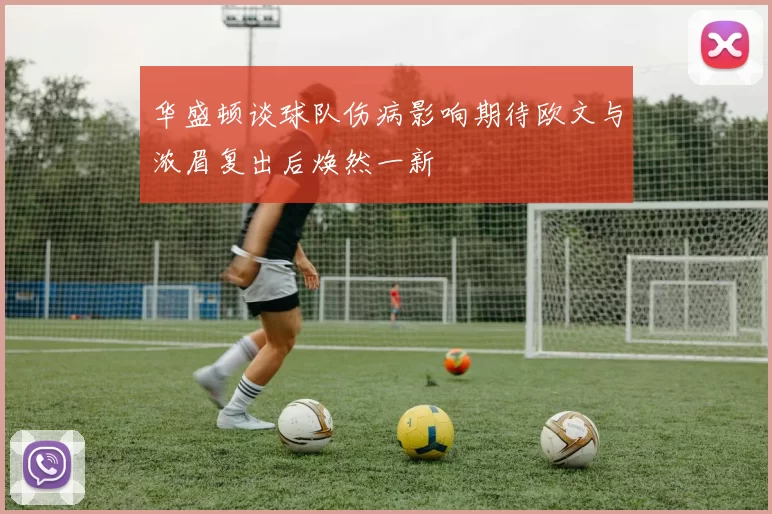 华盛顿谈球队伤病影响期待欧文与浓眉复出后焕然一新