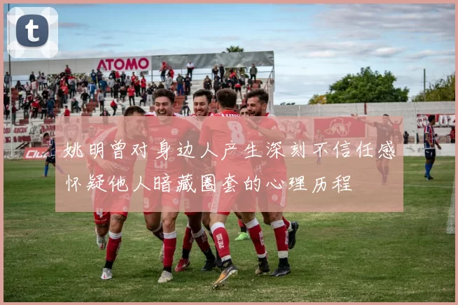 姚明曾对身边人产生深刻不信任感怀疑他人暗藏圈套的心理历程