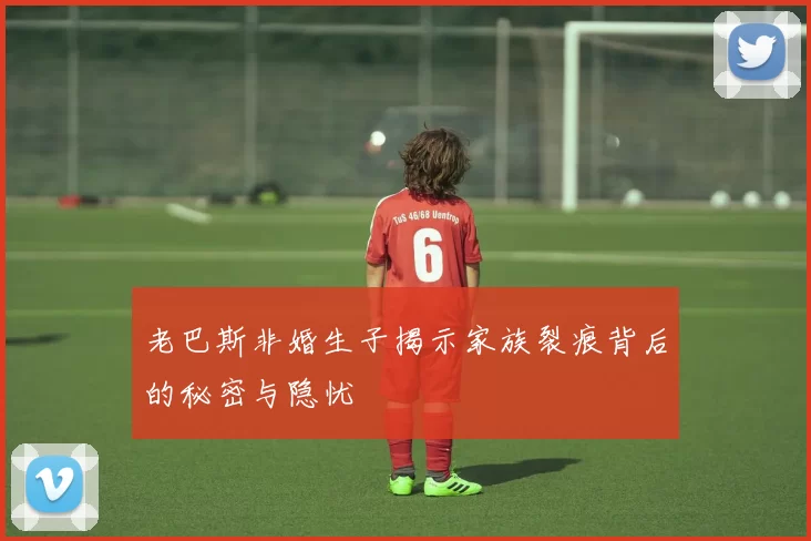 老巴斯非婚生子揭示家族裂痕背后的秘密与隐忧