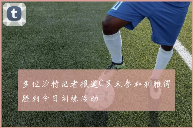 多位沙特记者报道C罗未参加利雅得胜利今日训练活动