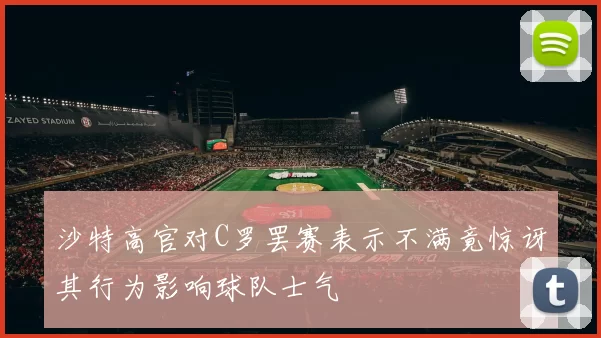 沙特高官对C罗罢赛表示不满竟惊讶其行为影响球队士气