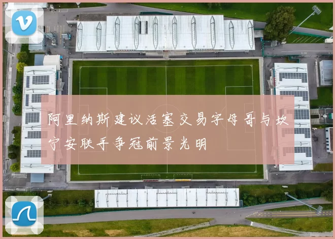 阿里纳斯建议活塞交易字母哥与坎宁安联手争冠前景光明