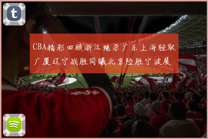 CBA精彩回顾浙江绝杀广东上海轻取广厦辽宁战胜同曦北京险胜宁波展现强队风采